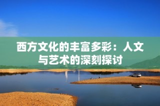 西方文化的丰富多彩：人文与艺术的深刻探讨