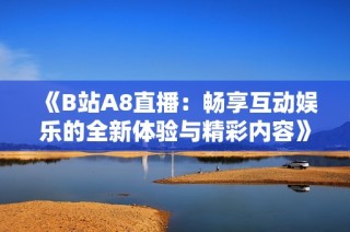 《B站A8直播：畅享互动娱乐的全新体验与精彩内容》