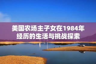 美国农场主子女在1984年经历的生活与挑战探索