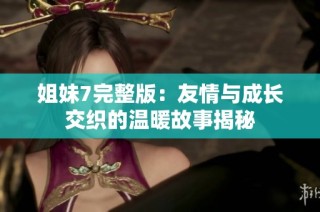 姐妹7完整版：友情与成长交织的温暖故事揭秘