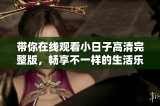 带你在线观看小日子高清完整版，畅享不一样的生活乐趣