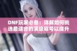 DNF玩家必备：详解如何挑选最适合的满级称号以提升游戏体验