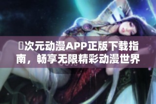 囧次元动漫APP正版下载指南，畅享无限精彩动漫世界之旅