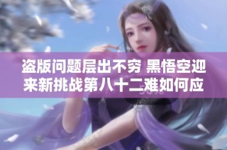 盗版问题层出不穷 黑悟空迎来新挑战第八十二难如何应对