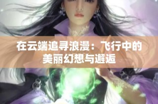 在云端追寻浪漫：飞行中的美丽幻想与邂逅