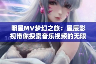 明星MV梦幻之旅：星辰影视带你探索音乐视频的无限可能