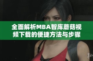 全面解析MBA智库蘑菇视频下载的便捷方法与步骤