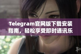 Telegram官网版下载安装指南，轻松享受即时通讯乐趣