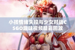 小孩情绪失控与少女对战CSGO趣味视频精彩回放