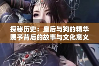 探秘历史：皇后与狗的精华赐予背后的故事与文化意义