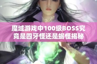 魔域游戏中100级BOSS究竟是四牙怪还是蝎怪揭秘