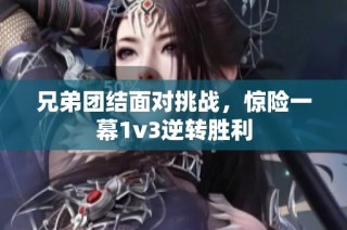 兄弟团结面对挑战，惊险一幕1v3逆转胜利