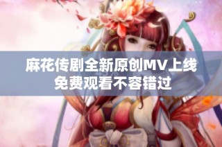 麻花传剧全新原创MV上线 免费观看不容错过