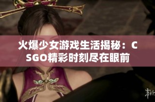 火爆少女游戏生活揭秘：CSGO精彩时刻尽在眼前