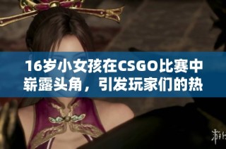 16岁小女孩在CSGO比赛中崭露头角，引发玩家们的热烈关注与讨论