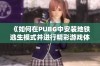 《如何在PUBG中安装地铁逃生模式并进行精彩游戏体验》