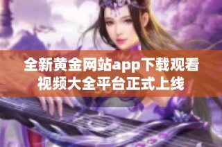 全新黄金网站app下载观看视频大全平台正式上线