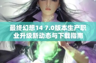 最终幻想14 7.0版本生产职业升级新动态与下载指南