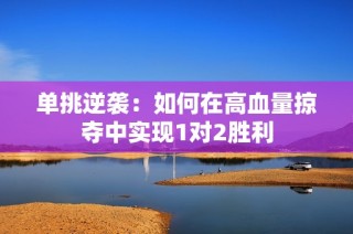 单挑逆袭：如何在高血量掠夺中实现1对2胜利