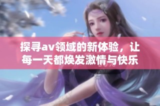 探寻av领域的新体验，让每一天都焕发激情与快乐