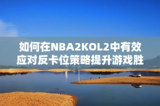 如何在NBA2KOL2中有效应对反卡位策略提升游戏胜率