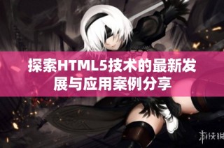 探索HTML5技术的最新发展与应用案例分享