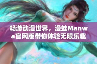 畅游动漫世界，漫蛙Manwa官网版带你体验无限乐趣