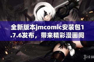 全新版本jmcomic安装包1.7.6发布，带来精彩漫画阅读体验