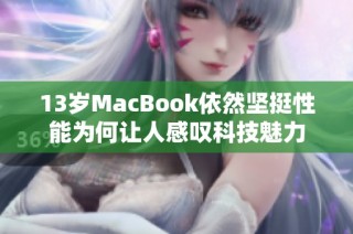 13岁MacBook依然坚挺性能为何让人感叹科技魅力