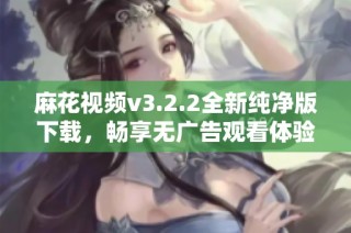 麻花视频v3.2.2全新纯净版下载，畅享无广告观看体验