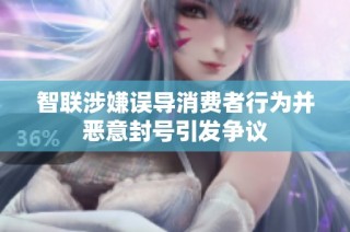 智联涉嫌误导消费者行为并恶意封号引发争议