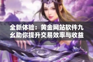 全新体验：黄金网站软件九幺助你提升交易效率与收益