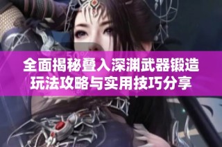全面揭秘叠入深渊武器锻造玩法攻略与实用技巧分享