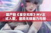 国产剧《星空无限》MV正式入围，展现无限魅力与精彩未来