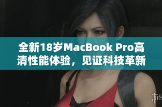 全新18岁MacBook Pro高清性能体验，见证科技革新之旅