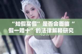 “知假买假”是否会面临“假一赔十”的法律解释研究【仁佰策略】