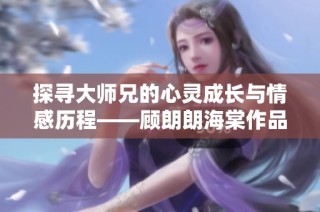 探寻大师兄的心灵成长与情感历程——顾朗朗海棠作品深度解析