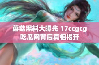 蘑菇黑料大曝光 17ccgcg吃瓜网背后真相揭开