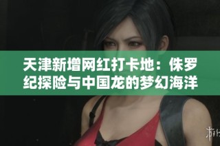 天津新增网红打卡地：侏罗纪探险与中国龙的梦幻海洋球乐园