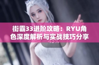 街霸33进阶攻略：RYU角色深度解析与实战技巧分享