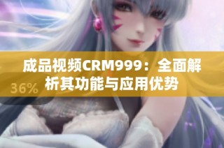 成品视频CRM999：全面解析其功能与应用优势