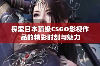 探索日本顶级CSGO影视作品的精彩时刻与魅力