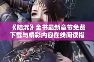 《陆沉》全书最新章节免费下载与精彩内容在线阅读指南