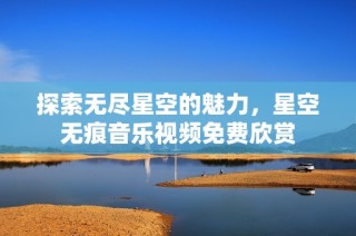 探索无尽星空的魅力，星空无痕音乐视频免费欣赏