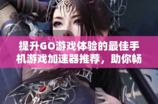 提升GO游戏体验的最佳手机游戏加速器推荐，助你畅享无阻游戏时光