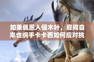 如果佩恩入侵木叶，扉间自来也纲手卡卡西如何应对挑战