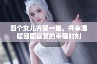 四个女儿齐聚一堂，共享温暖团圆盛宴的幸福时刻