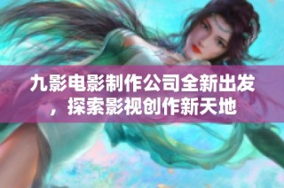 九影电影制作公司全新出发，探索影视创作新天地