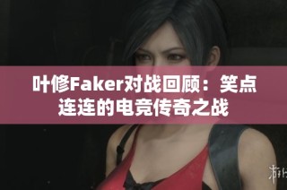 叶修Faker对战回顾：笑点连连的电竞传奇之战