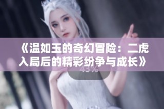 《温如玉的奇幻冒险：二虎入局后的精彩纷争与成长》